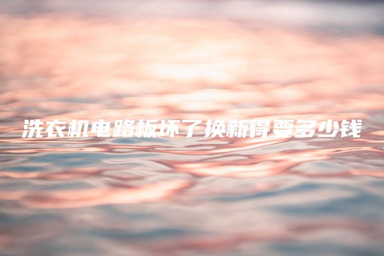 洗衣機電路板壞了換新得要多少錢