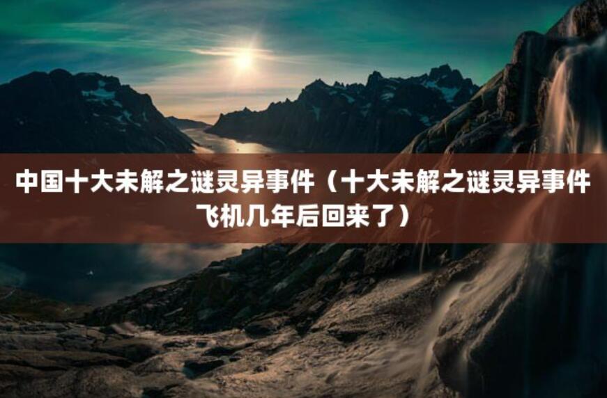 中國十大未解之謎靈異事件（十大未解之謎靈異事件飛機幾年后回來了）