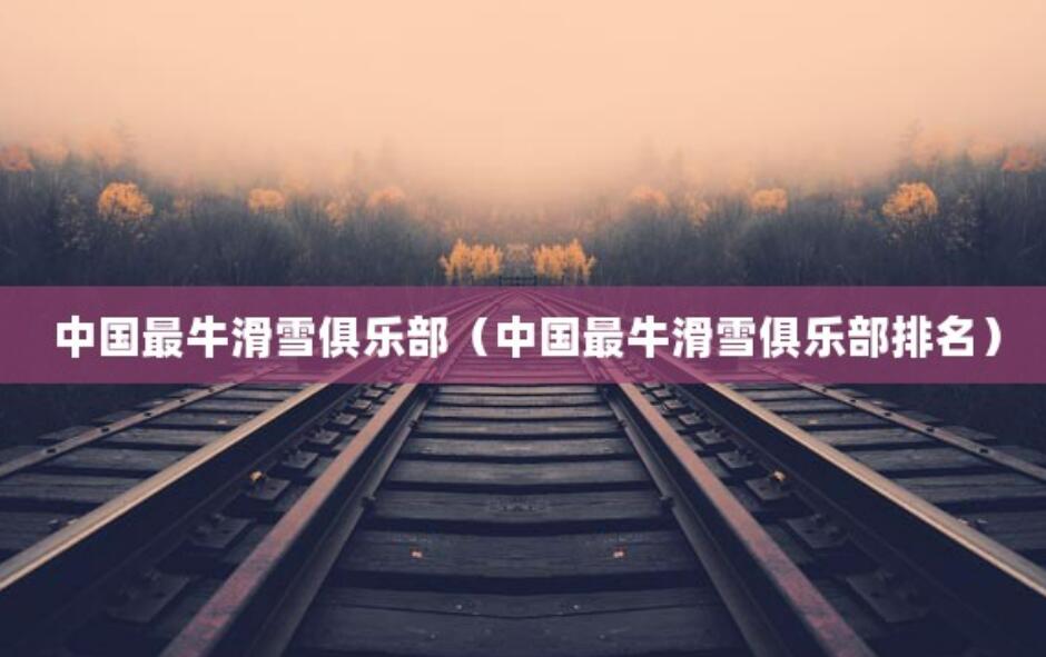 中國最牛滑雪俱樂部（中國最牛滑雪俱樂部排名）
