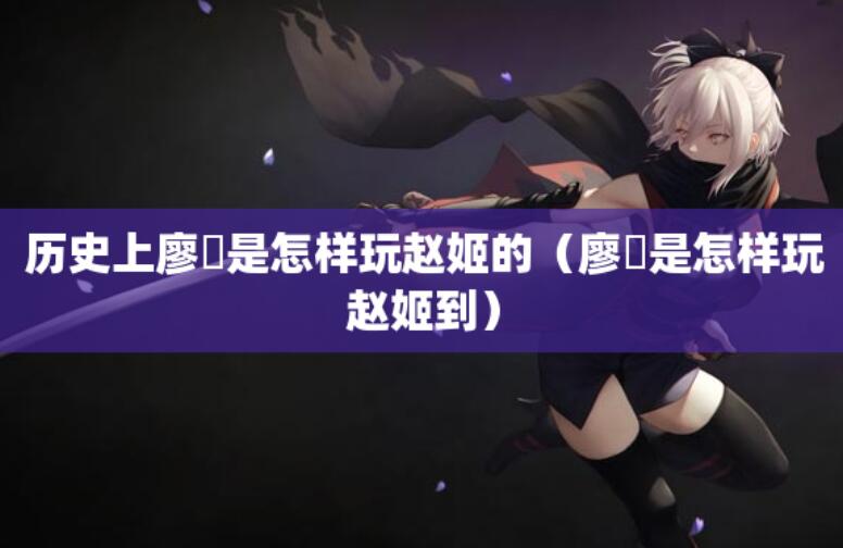 歷史上廖毐是怎樣玩趙姬的（廖毐是怎樣玩趙姬到）