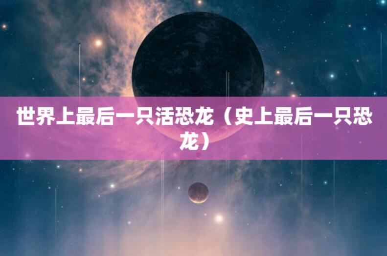 世界上最后一只活恐龍（史上最后一只恐龍）